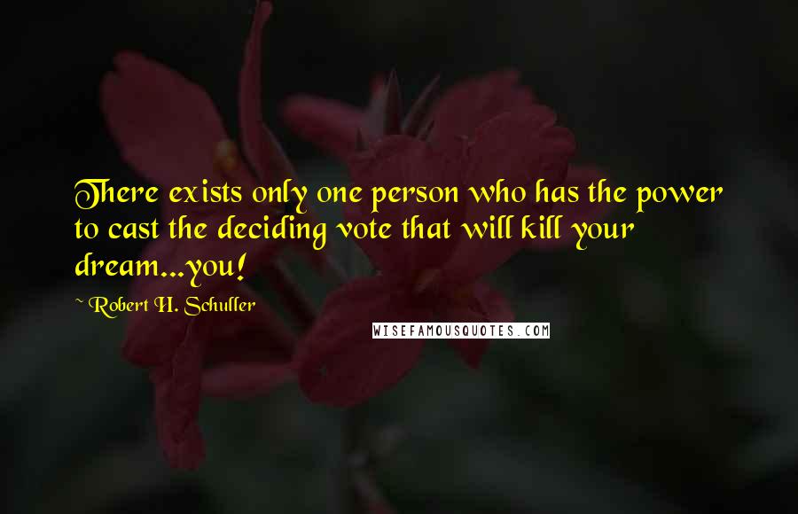 Robert H. Schuller Quotes: There exists only one person who has the power to cast the deciding vote that will kill your dream...you!