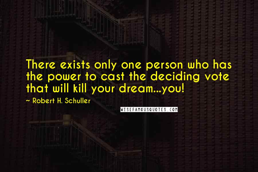 Robert H. Schuller Quotes: There exists only one person who has the power to cast the deciding vote that will kill your dream...you!