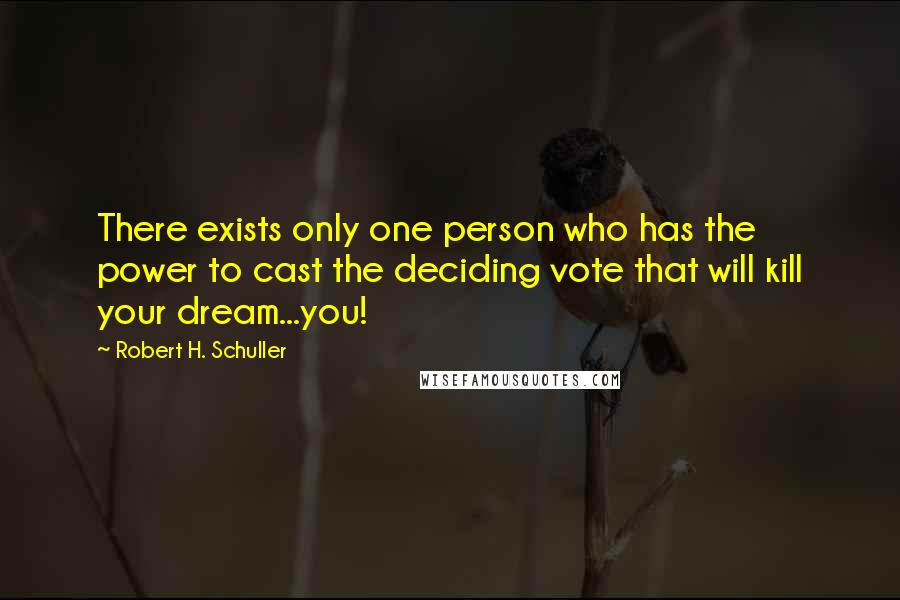 Robert H. Schuller Quotes: There exists only one person who has the power to cast the deciding vote that will kill your dream...you!