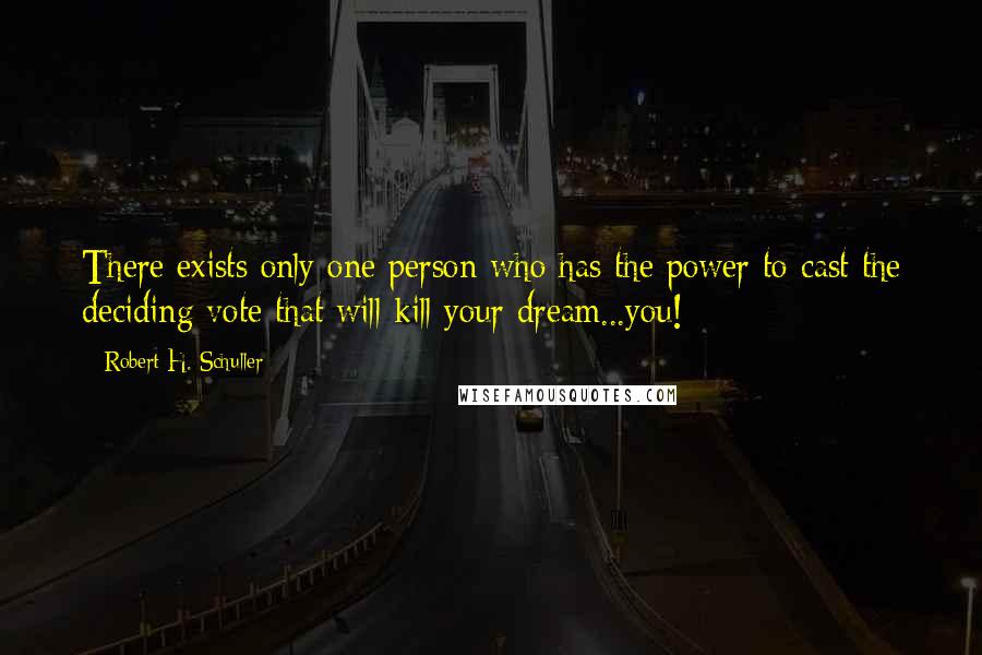 Robert H. Schuller Quotes: There exists only one person who has the power to cast the deciding vote that will kill your dream...you!