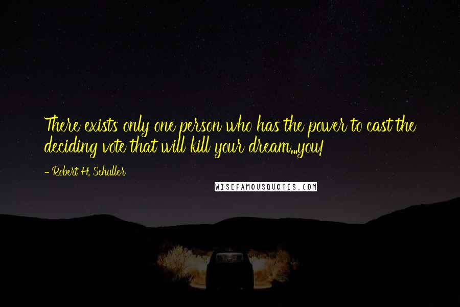 Robert H. Schuller Quotes: There exists only one person who has the power to cast the deciding vote that will kill your dream...you!