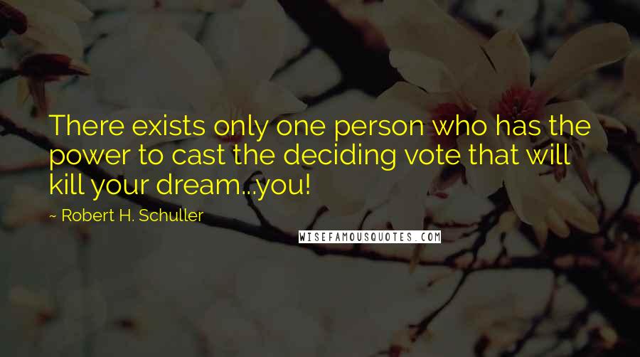 Robert H. Schuller Quotes: There exists only one person who has the power to cast the deciding vote that will kill your dream...you!