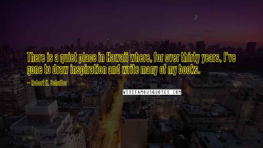Robert H. Schuller Quotes: There is a quiet place in Hawaii where, for over thirty years, I've gone to draw inspiration and write many of my books.