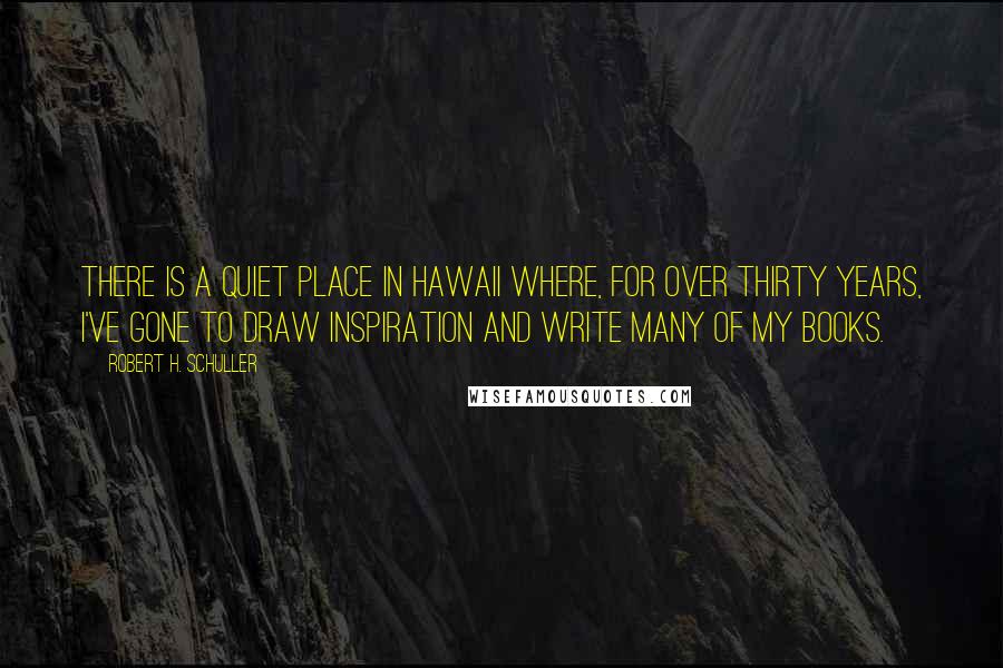 Robert H. Schuller Quotes: There is a quiet place in Hawaii where, for over thirty years, I've gone to draw inspiration and write many of my books.