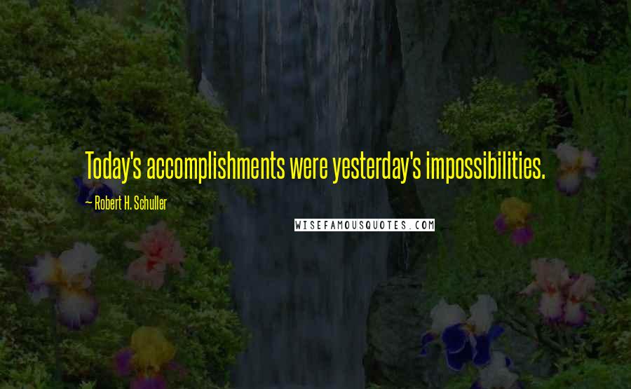 Robert H. Schuller Quotes: Today's accomplishments were yesterday's impossibilities.