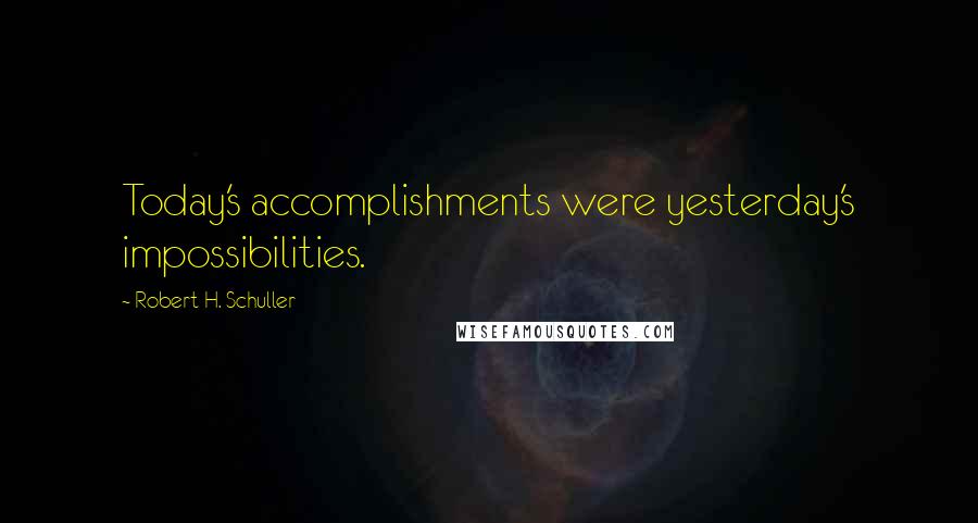 Robert H. Schuller Quotes: Today's accomplishments were yesterday's impossibilities.