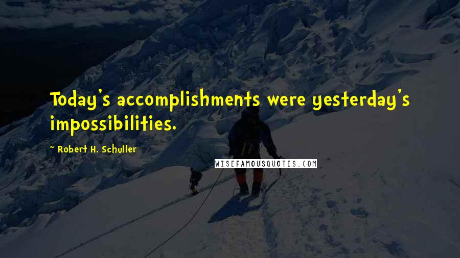 Robert H. Schuller Quotes: Today's accomplishments were yesterday's impossibilities.