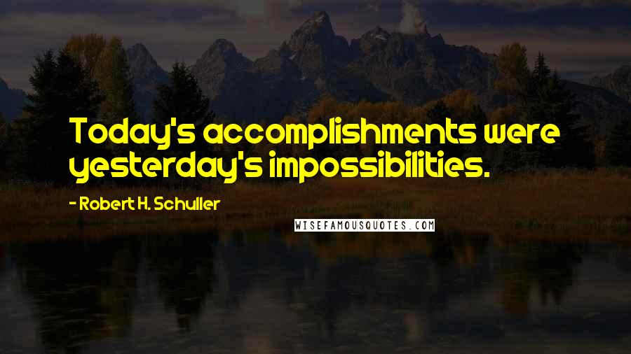 Robert H. Schuller Quotes: Today's accomplishments were yesterday's impossibilities.