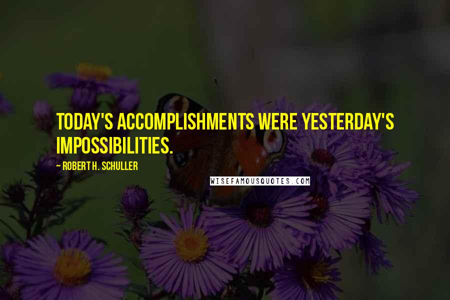 Robert H. Schuller Quotes: Today's accomplishments were yesterday's impossibilities.