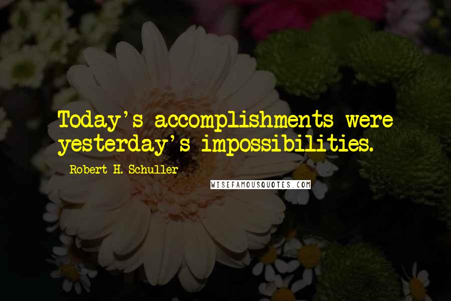 Robert H. Schuller Quotes: Today's accomplishments were yesterday's impossibilities.