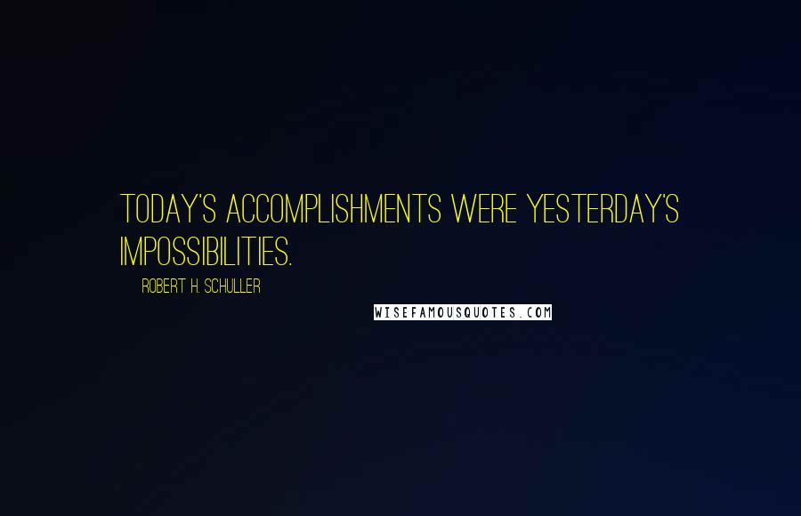 Robert H. Schuller Quotes: Today's accomplishments were yesterday's impossibilities.