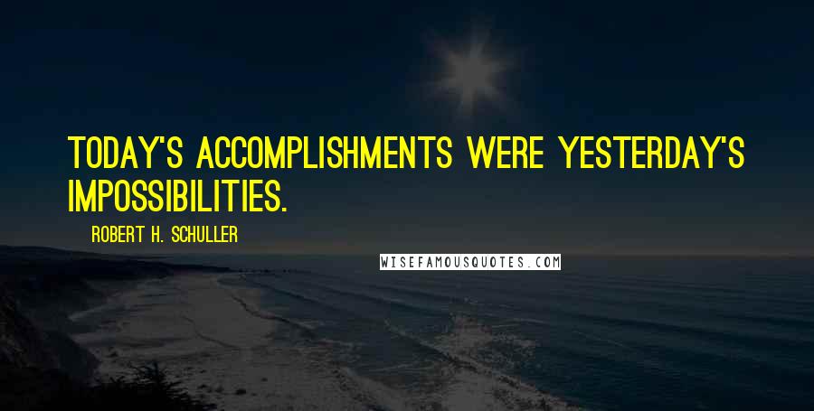 Robert H. Schuller Quotes: Today's accomplishments were yesterday's impossibilities.