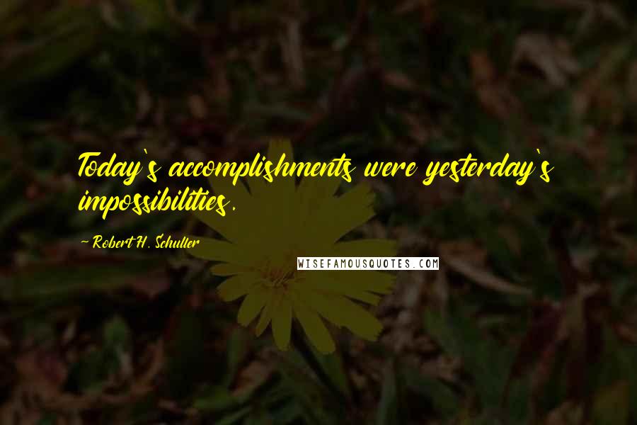 Robert H. Schuller Quotes: Today's accomplishments were yesterday's impossibilities.