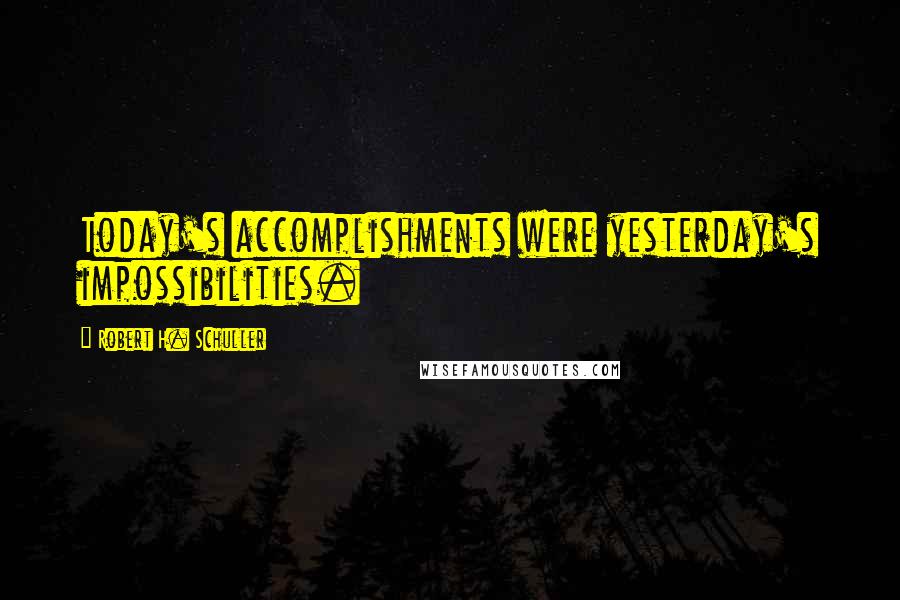 Robert H. Schuller Quotes: Today's accomplishments were yesterday's impossibilities.