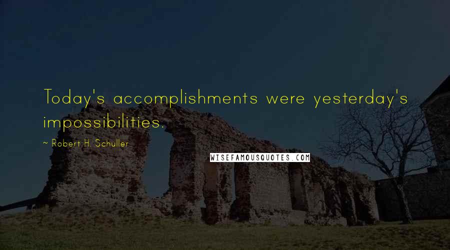 Robert H. Schuller Quotes: Today's accomplishments were yesterday's impossibilities.