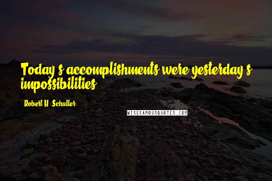 Robert H. Schuller Quotes: Today's accomplishments were yesterday's impossibilities.