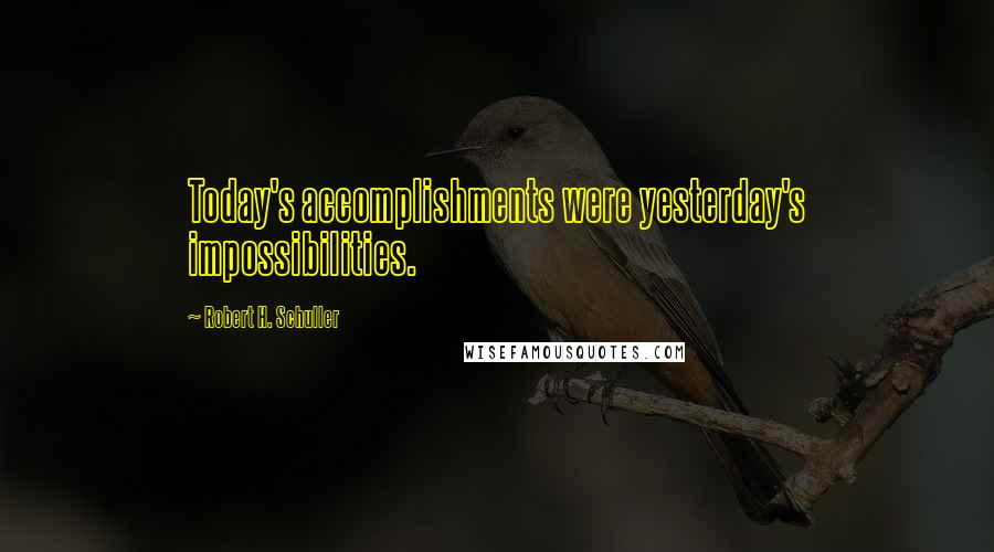 Robert H. Schuller Quotes: Today's accomplishments were yesterday's impossibilities.