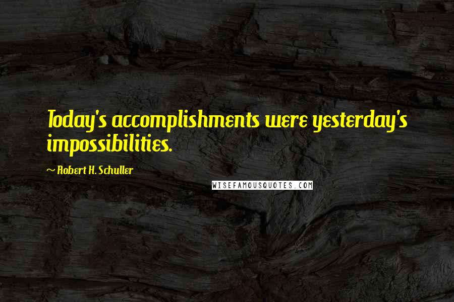 Robert H. Schuller Quotes: Today's accomplishments were yesterday's impossibilities.