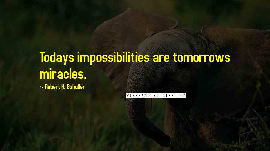 Robert H. Schuller Quotes: Todays impossibilities are tomorrows miracles.