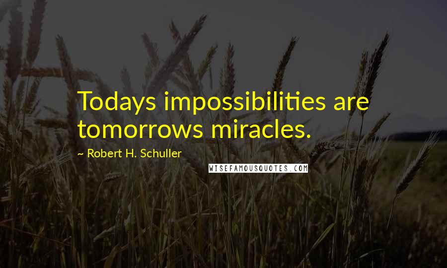 Robert H. Schuller Quotes: Todays impossibilities are tomorrows miracles.