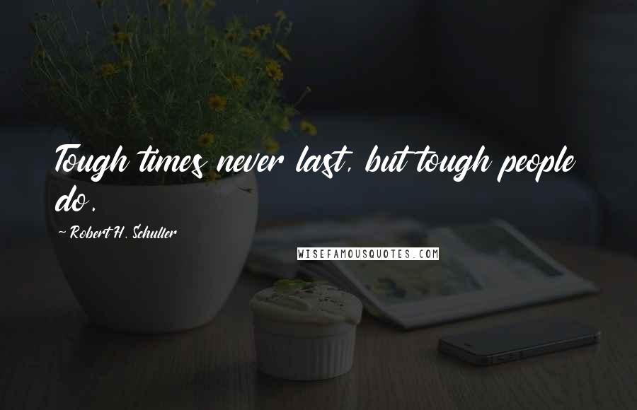 Robert H. Schuller Quotes: Tough times never last, but tough people do.