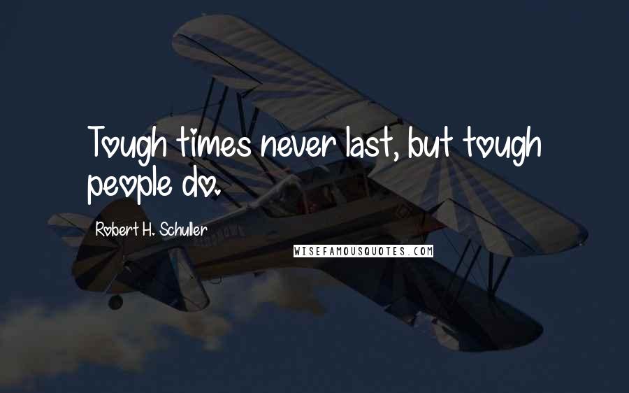 Robert H. Schuller Quotes: Tough times never last, but tough people do.