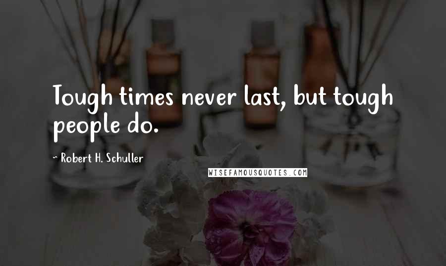 Robert H. Schuller Quotes: Tough times never last, but tough people do.
