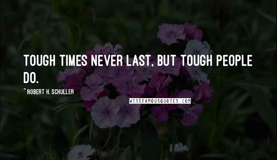 Robert H. Schuller Quotes: Tough times never last, but tough people do.
