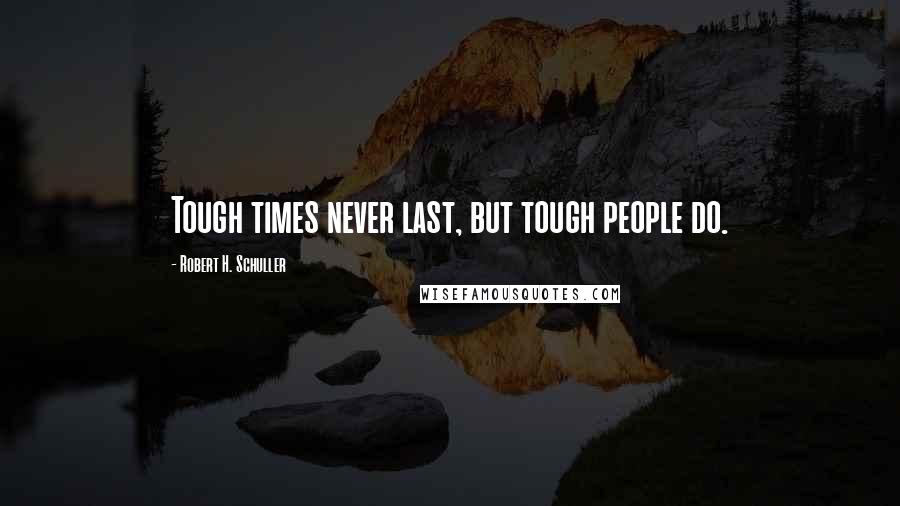 Robert H. Schuller Quotes: Tough times never last, but tough people do.