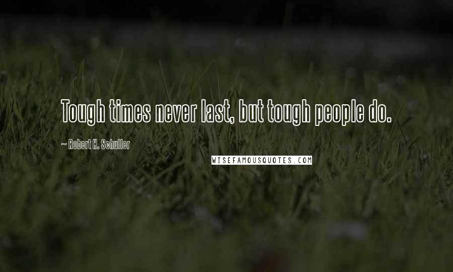 Robert H. Schuller Quotes: Tough times never last, but tough people do.
