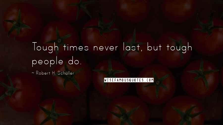 Robert H. Schuller Quotes: Tough times never last, but tough people do.