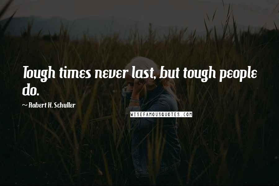 Robert H. Schuller Quotes: Tough times never last, but tough people do.