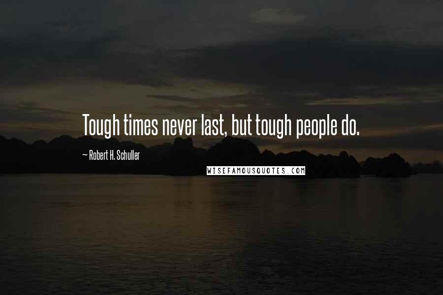 Robert H. Schuller Quotes: Tough times never last, but tough people do.