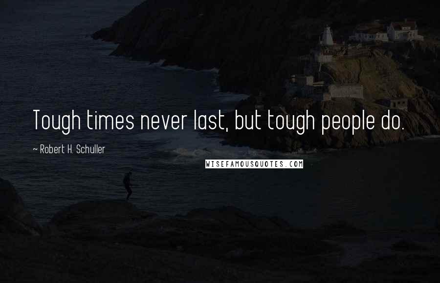Robert H. Schuller Quotes: Tough times never last, but tough people do.