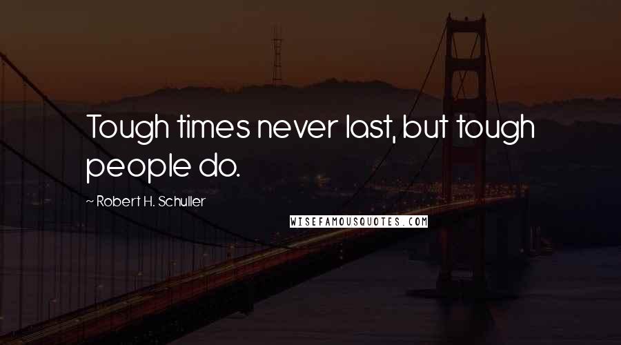Robert H. Schuller Quotes: Tough times never last, but tough people do.