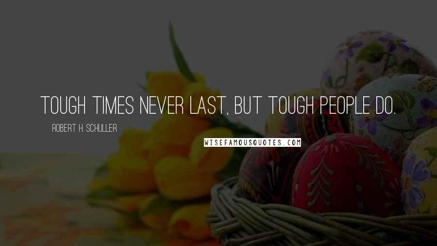 Robert H. Schuller Quotes: Tough times never last, but tough people do.