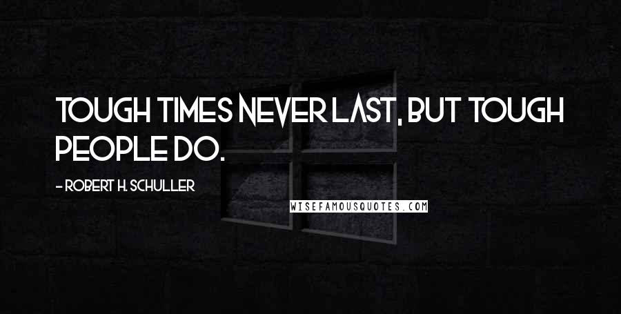 Robert H. Schuller Quotes: Tough times never last, but tough people do.