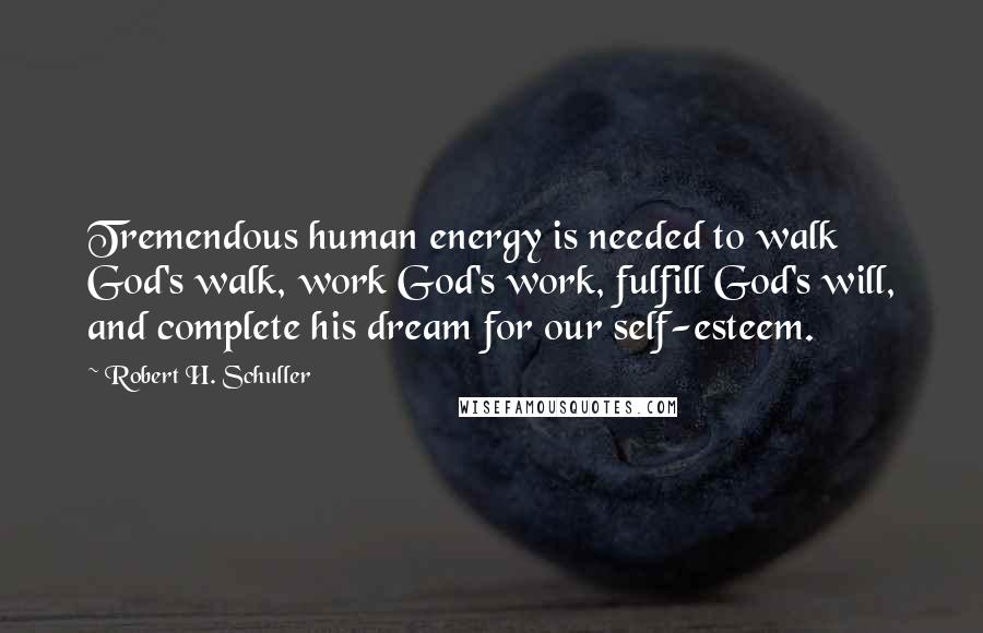 Robert H. Schuller Quotes: Tremendous human energy is needed to walk God's walk, work God's work, fulfill God's will, and complete his dream for our self-esteem.