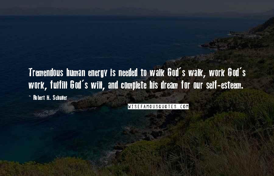 Robert H. Schuller Quotes: Tremendous human energy is needed to walk God's walk, work God's work, fulfill God's will, and complete his dream for our self-esteem.