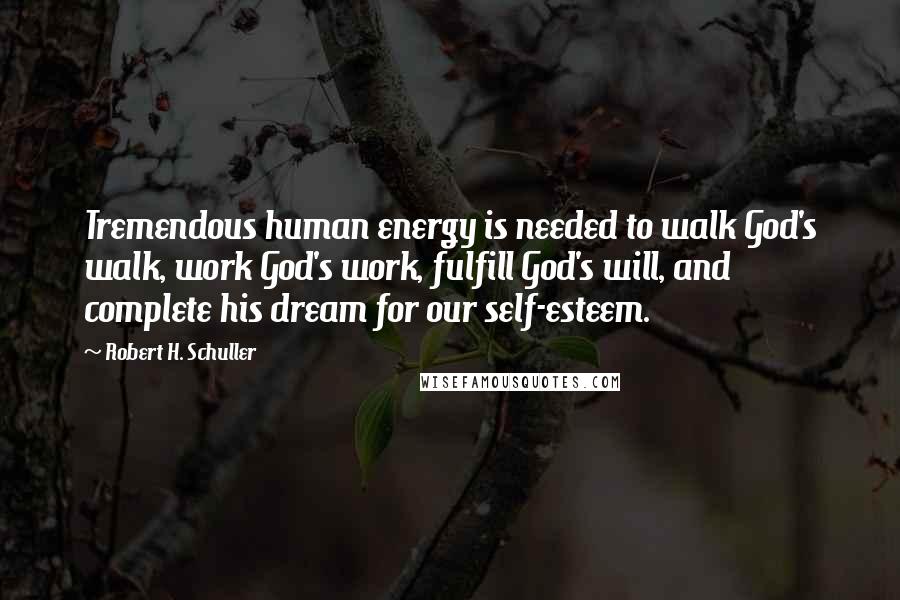 Robert H. Schuller Quotes: Tremendous human energy is needed to walk God's walk, work God's work, fulfill God's will, and complete his dream for our self-esteem.