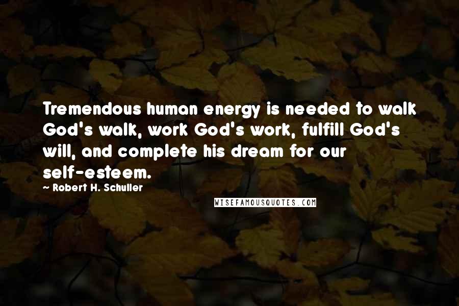 Robert H. Schuller Quotes: Tremendous human energy is needed to walk God's walk, work God's work, fulfill God's will, and complete his dream for our self-esteem.