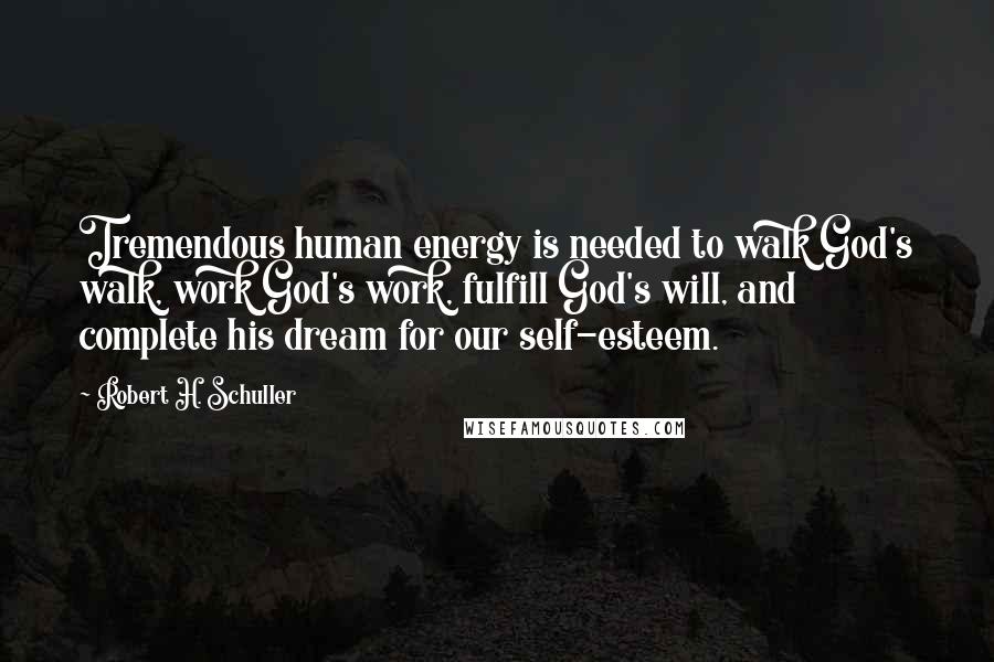 Robert H. Schuller Quotes: Tremendous human energy is needed to walk God's walk, work God's work, fulfill God's will, and complete his dream for our self-esteem.