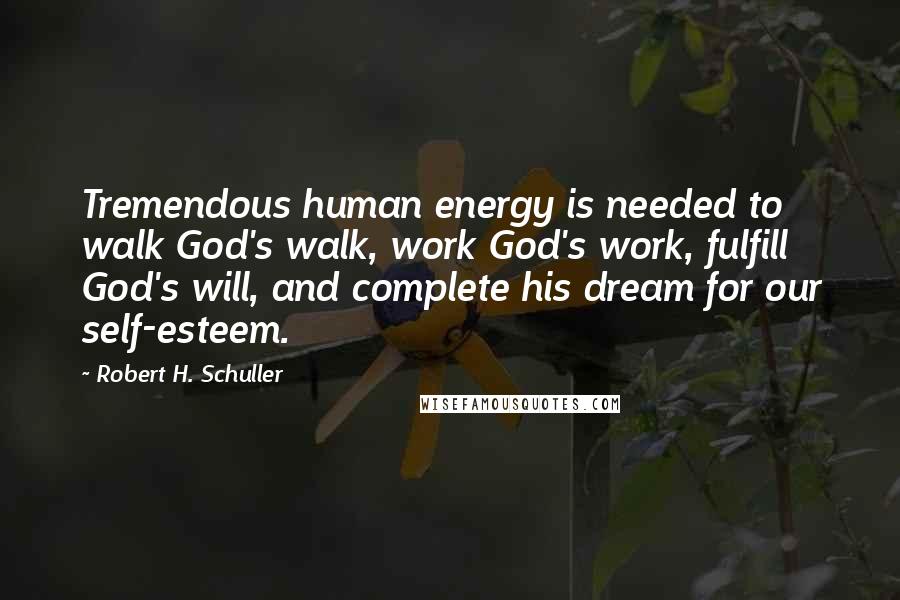 Robert H. Schuller Quotes: Tremendous human energy is needed to walk God's walk, work God's work, fulfill God's will, and complete his dream for our self-esteem.