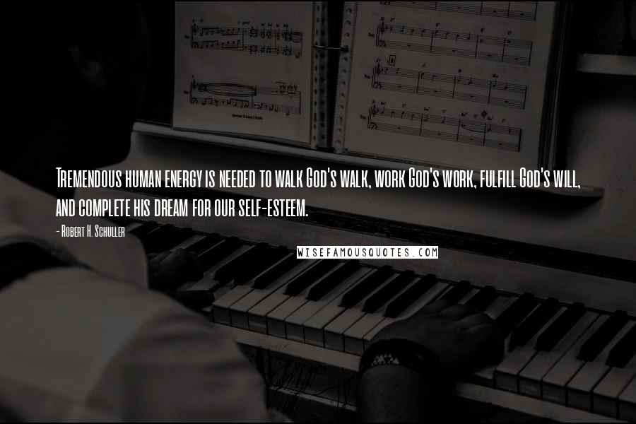 Robert H. Schuller Quotes: Tremendous human energy is needed to walk God's walk, work God's work, fulfill God's will, and complete his dream for our self-esteem.