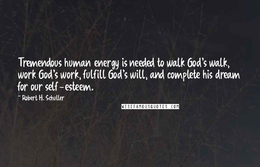 Robert H. Schuller Quotes: Tremendous human energy is needed to walk God's walk, work God's work, fulfill God's will, and complete his dream for our self-esteem.