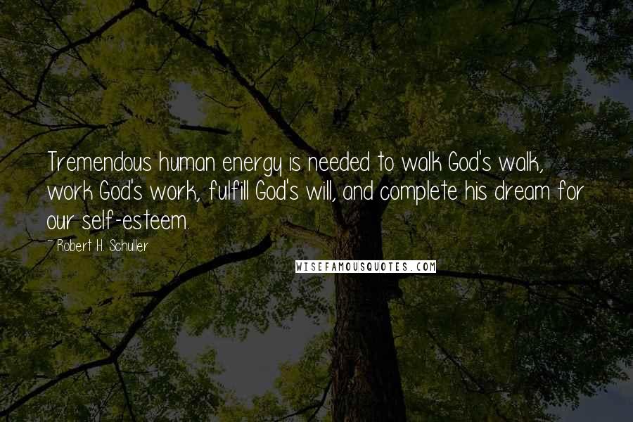 Robert H. Schuller Quotes: Tremendous human energy is needed to walk God's walk, work God's work, fulfill God's will, and complete his dream for our self-esteem.