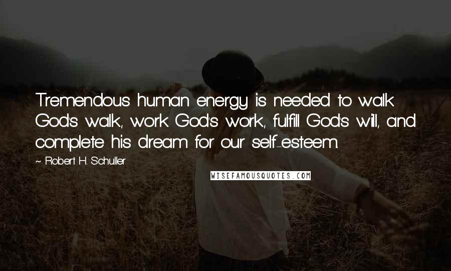 Robert H. Schuller Quotes: Tremendous human energy is needed to walk God's walk, work God's work, fulfill God's will, and complete his dream for our self-esteem.