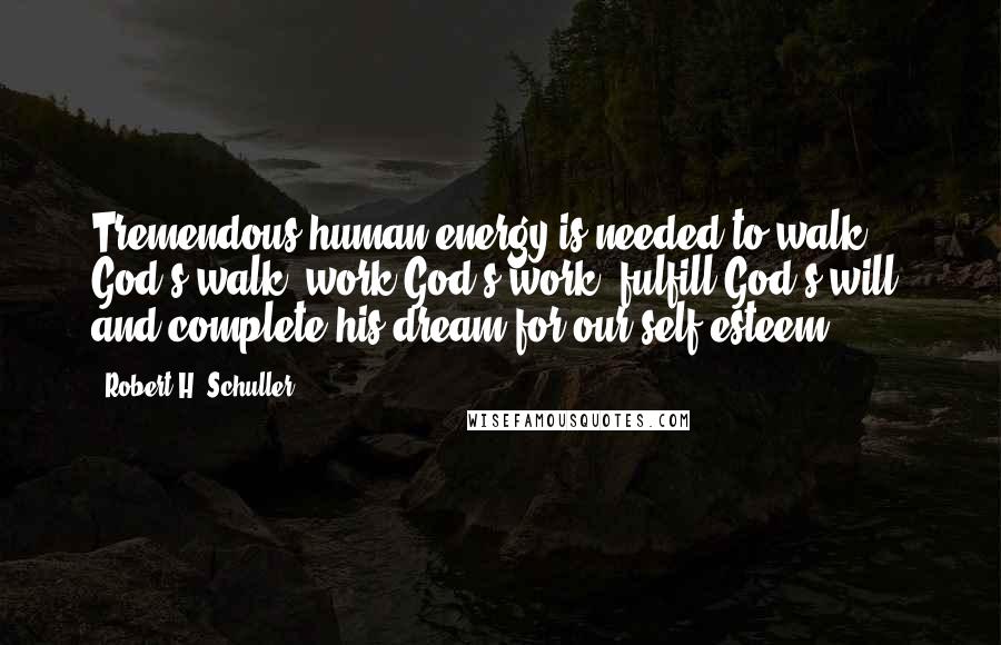 Robert H. Schuller Quotes: Tremendous human energy is needed to walk God's walk, work God's work, fulfill God's will, and complete his dream for our self-esteem.