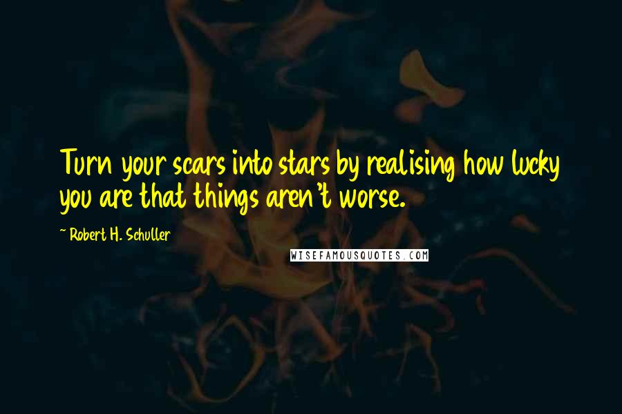 Robert H. Schuller Quotes: Turn your scars into stars by realising how lucky you are that things aren't worse.