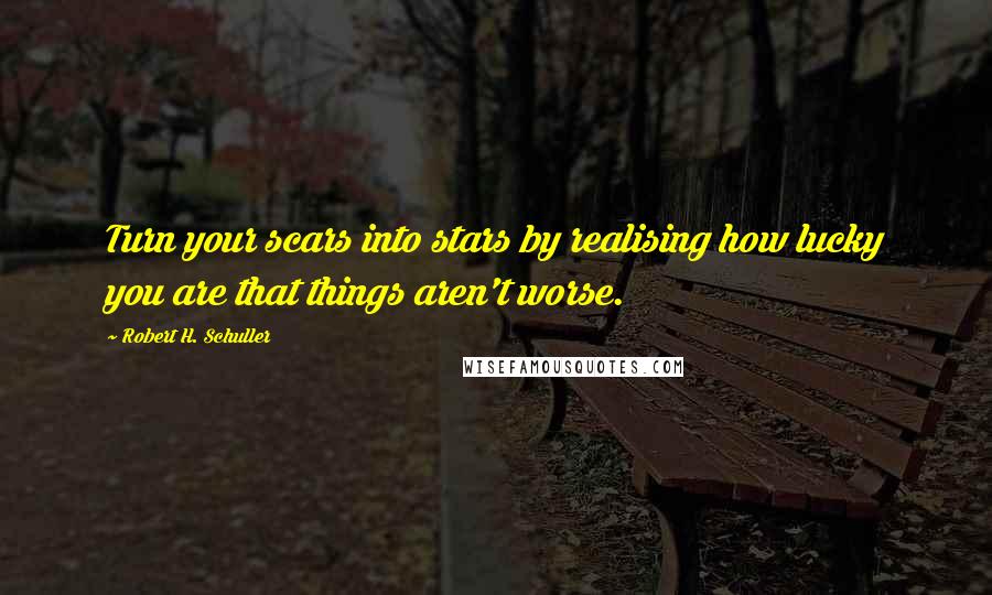 Robert H. Schuller Quotes: Turn your scars into stars by realising how lucky you are that things aren't worse.